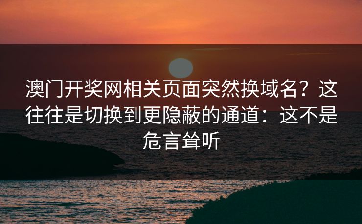 澳门开奖网相关页面突然换域名？这往往是切换到更隐蔽的通道：这不是危言耸听
