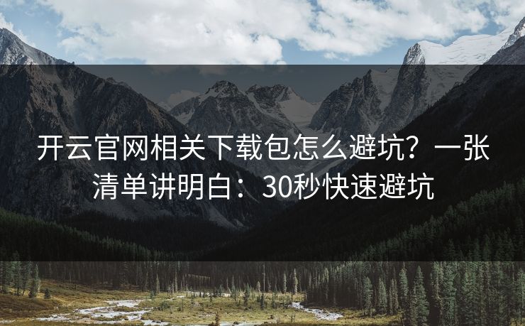 开云官网相关下载包怎么避坑？一张清单讲明白：30秒快速避坑