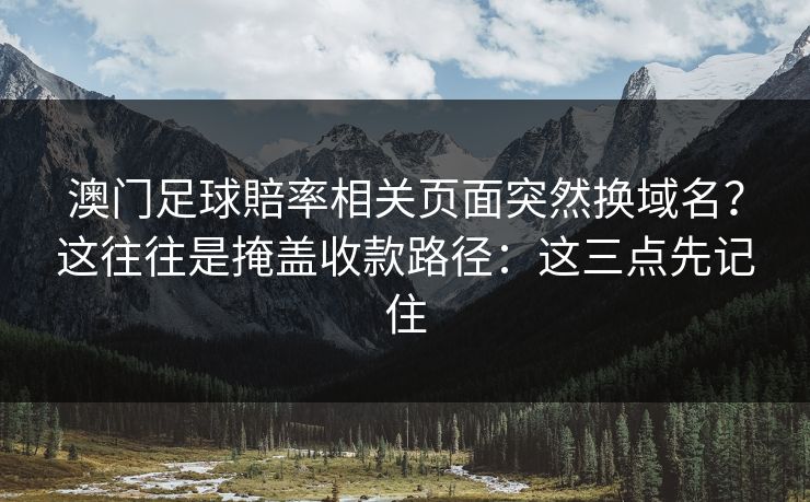 澳门足球賠率相关页面突然换域名？这往往是掩盖收款路径：这三点先记住