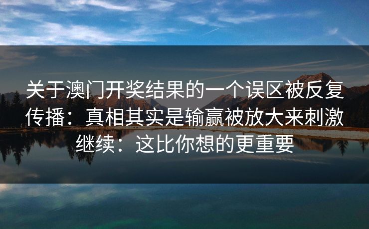 关于澳门开奖结果的一个误区被反复传播：真相其实是输赢被放大来刺激继续：这比你想的更重要