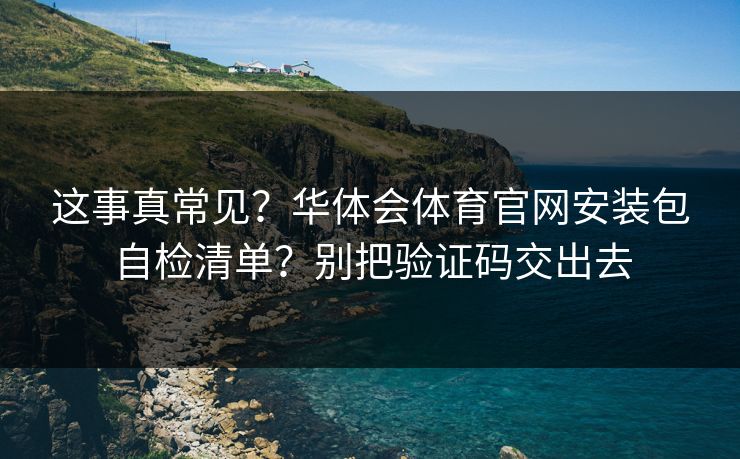 这事真常见？华体会体育官网安装包自检清单？别把验证码交出去