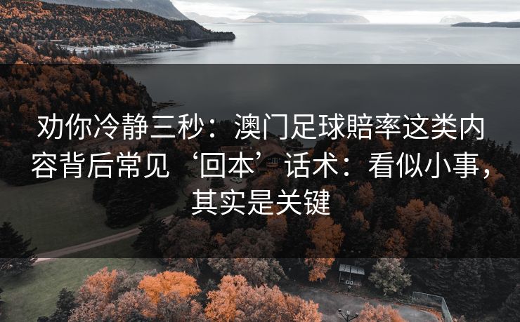 劝你冷静三秒：澳门足球賠率这类内容背后常见‘回本’话术：看似小事，其实是关键