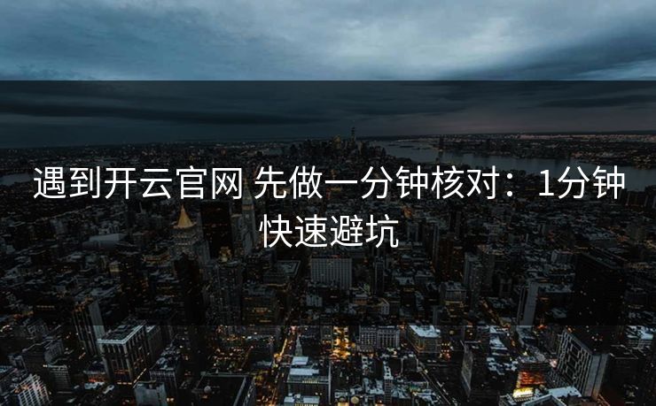 遇到开云官网 先做一分钟核对：1分钟快速避坑