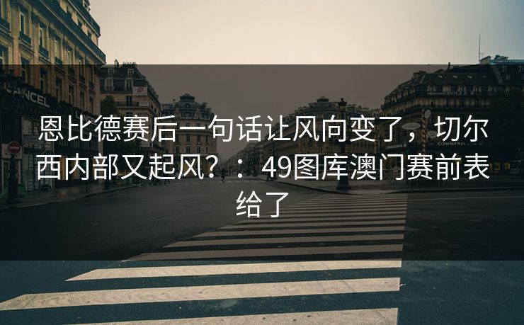 恩比德赛后一句话让风向变了，切尔西内部又起风？：49图库澳门赛前表给了