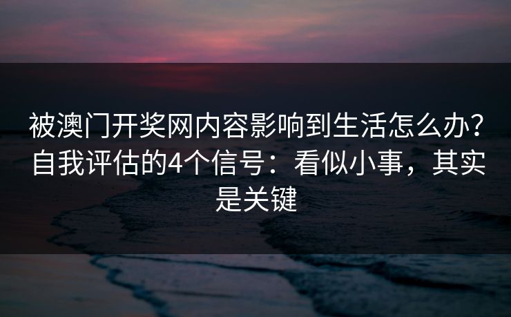 被澳门开奖网内容影响到生活怎么办？自我评估的4个信号：看似小事，其实是关键