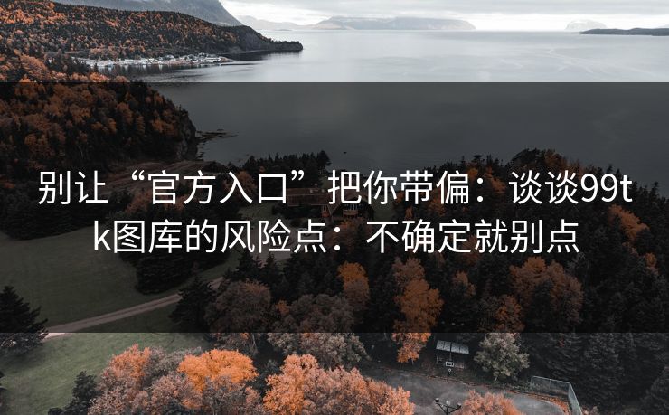 别让“官方入口”把你带偏：谈谈99tk图库的风险点：不确定就别点