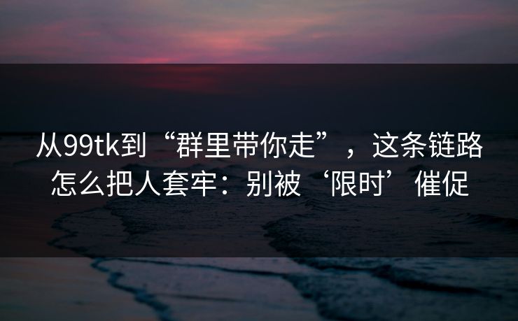 从99tk到“群里带你走”，这条链路怎么把人套牢：别被‘限时’催促