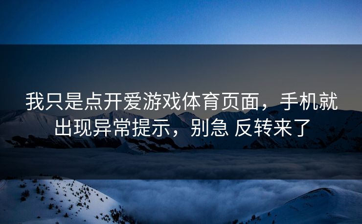 我只是点开爱游戏体育页面，手机就出现异常提示，别急 反转来了
