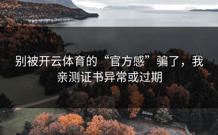 别被开云体育的“官方感”骗了，我亲测证书异常或过期