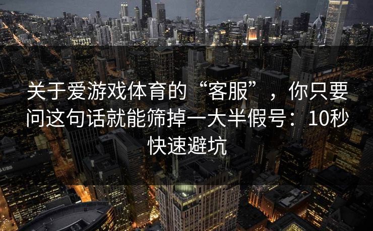 关于爱游戏体育的“客服”，你只要问这句话就能筛掉一大半假号：10秒快速避坑