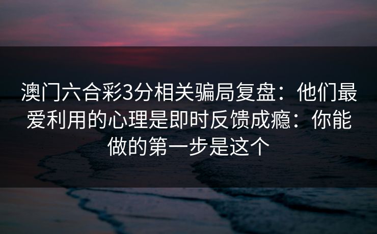澳门六合彩3分相关骗局复盘：他们最爱利用的心理是即时反馈成瘾：你能做的第一步是这个