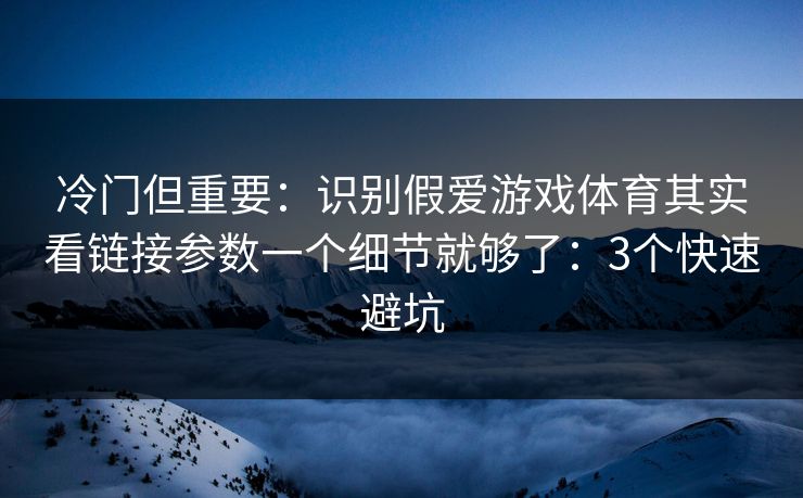 冷门但重要：识别假爱游戏体育其实看链接参数一个细节就够了：3个快速避坑