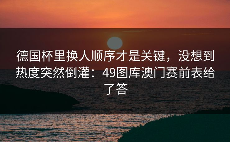 德国杯里换人顺序才是关键，没想到热度突然倒灌：49图库澳门赛前表给了答