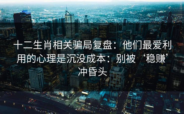 十二生肖相关骗局复盘：他们最爱利用的心理是沉没成本：别被‘稳赚’冲昏头