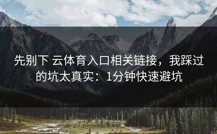 先别下 云体育入口相关链接，我踩过的坑太真实：1分钟快速避坑