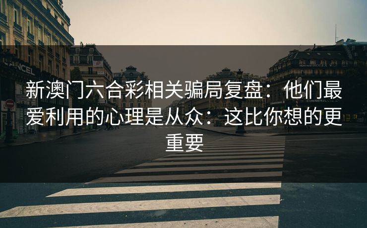 新澳门六合彩相关骗局复盘：他们最爱利用的心理是从众：这比你想的更重要