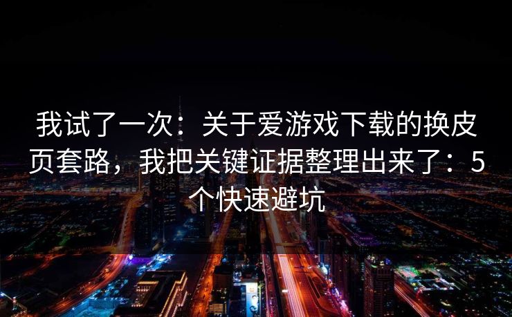 我试了一次：关于爱游戏下载的换皮页套路，我把关键证据整理出来了：5个快速避坑