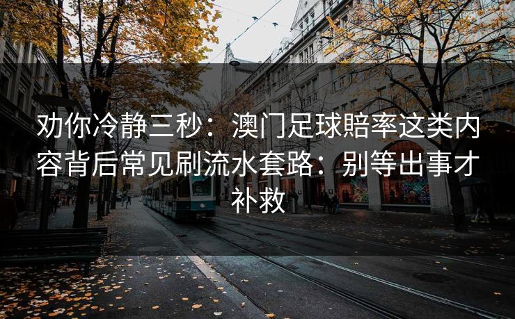 劝你冷静三秒：澳门足球賠率这类内容背后常见刷流水套路：别等出事才补救