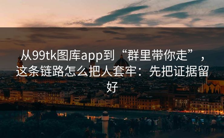 从99tk图库app到“群里带你走”，这条链路怎么把人套牢：先把证据留好