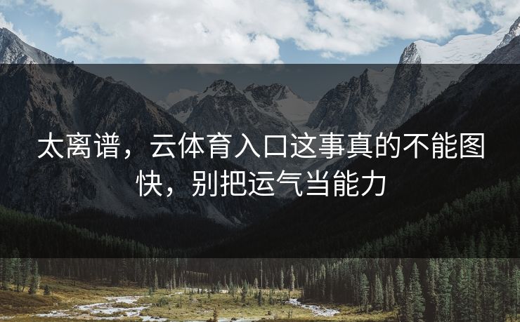 太离谱，云体育入口这事真的不能图快，别把运气当能力