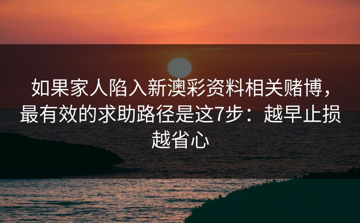 如果家人陷入新澳彩资料相关赌博，最有效的求助路径是这7步：越早止损越省心