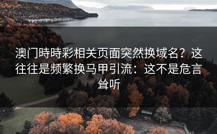 澳门時時彩相关页面突然换域名？这往往是频繁换马甲引流：这不是危言耸听
