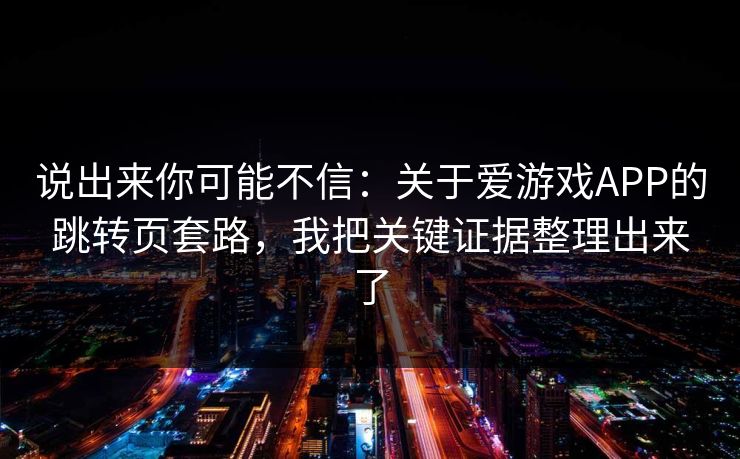 说出来你可能不信：关于爱游戏APP的跳转页套路，我把关键证据整理出来了