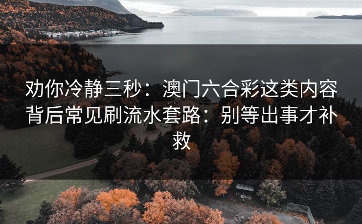 劝你冷静三秒：澳门六合彩这类内容背后常见刷流水套路：别等出事才补救