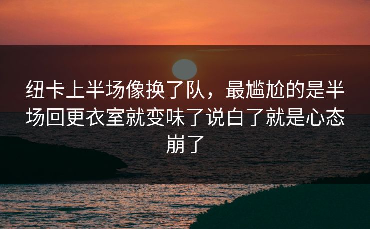 纽卡上半场像换了队，最尴尬的是半场回更衣室就变味了说白了就是心态崩了