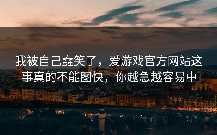 我被自己蠢笑了，爱游戏官方网站这事真的不能图快，你越急越容易中