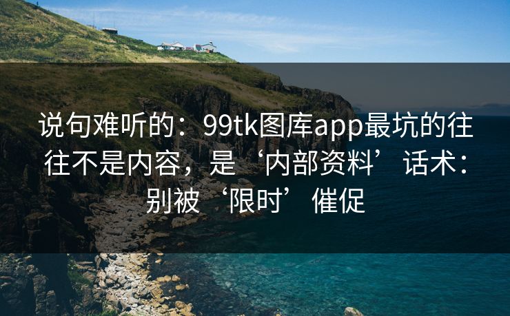 说句难听的：99tk图库app最坑的往往不是内容，是‘内部资料’话术：别被‘限时’催促