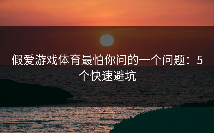 假爱游戏体育最怕你问的一个问题：5个快速避坑