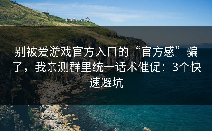 别被爱游戏官方入口的“官方感”骗了，我亲测群里统一话术催促：3个快速避坑