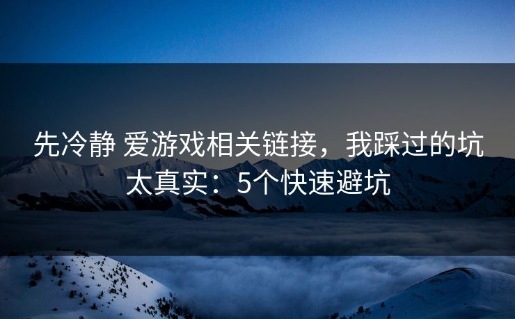 先冷静 爱游戏相关链接，我踩过的坑太真实：5个快速避坑