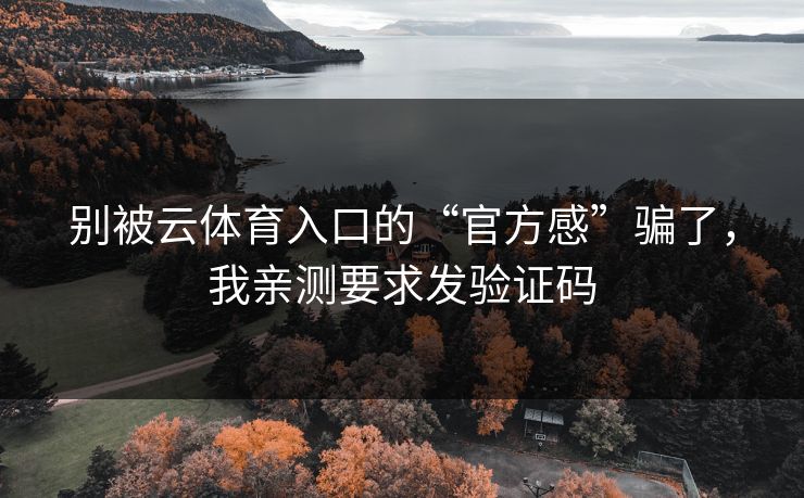 别被云体育入口的“官方感”骗了，我亲测要求发验证码
