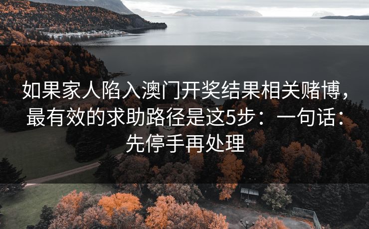 如果家人陷入澳门开奖结果相关赌博，最有效的求助路径是这5步：一句话：先停手再处理