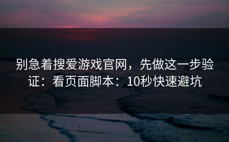 别急着搜爱游戏官网，先做这一步验证：看页面脚本：10秒快速避坑