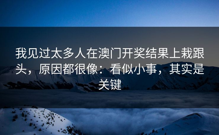 我见过太多人在澳门开奖结果上栽跟头，原因都很像：看似小事，其实是关键