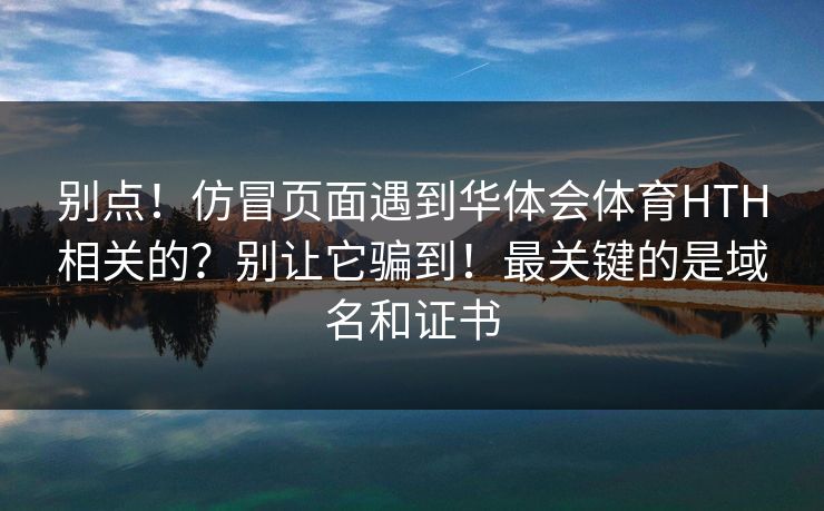 别点！仿冒页面遇到华体会体育HTH相关的？别让它骗到！最关键的是域名和证书