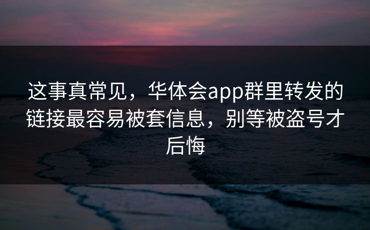 这事真常见，华体会app群里转发的链接最容易被套信息，别等被盗号才后悔