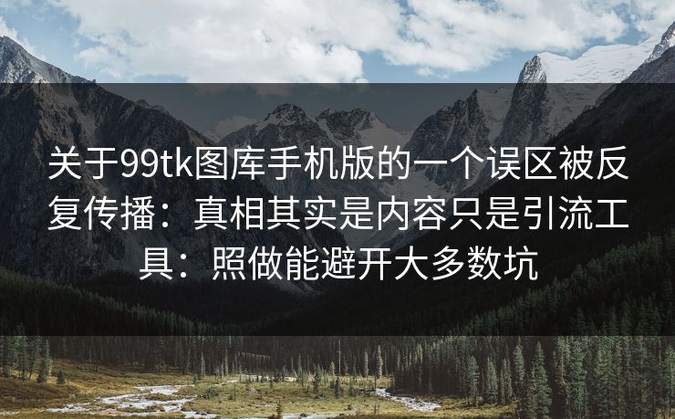 关于99tk图库手机版的一个误区被反复传播：真相其实是内容只是引流工具：照做能避开大多数坑