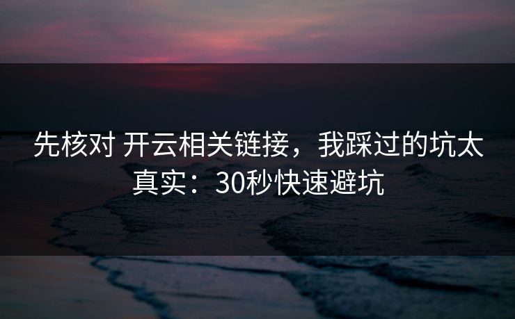 先核对 开云相关链接，我踩过的坑太真实：30秒快速避坑