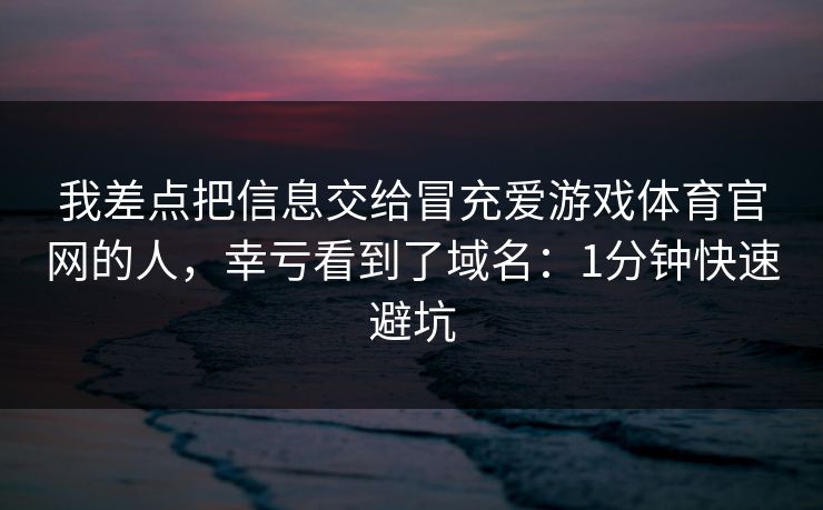 我差点把信息交给冒充爱游戏体育官网的人，幸亏看到了域名：1分钟快速避坑