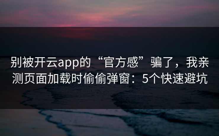 别被开云app的“官方感”骗了，我亲测页面加载时偷偷弹窗：5个快速避坑