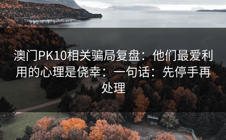 澳门PK10相关骗局复盘：他们最爱利用的心理是侥幸：一句话：先停手再处理