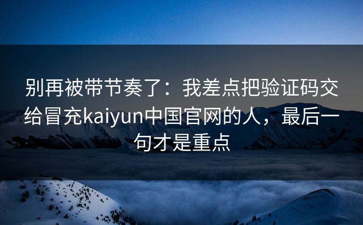 别再被带节奏了：我差点把验证码交给冒充kaiyun中国官网的人，最后一句才是重点