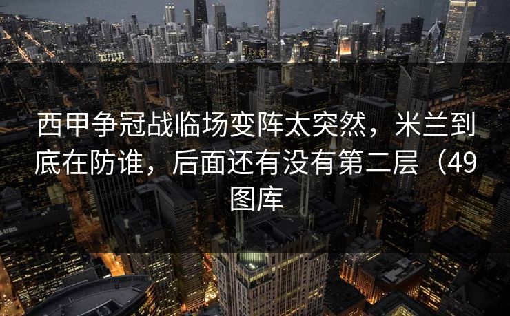 西甲争冠战临场变阵太突然，米兰到底在防谁，后面还有没有第二层（49图库