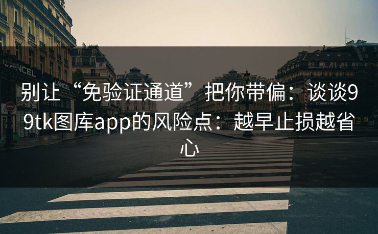 别让“免验证通道”把你带偏：谈谈99tk图库app的风险点：越早止损越省心