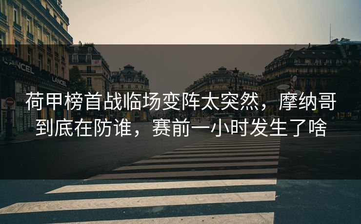荷甲榜首战临场变阵太突然，摩纳哥到底在防谁，赛前一小时发生了啥