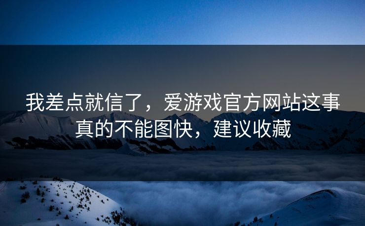我差点就信了，爱游戏官方网站这事真的不能图快，建议收藏